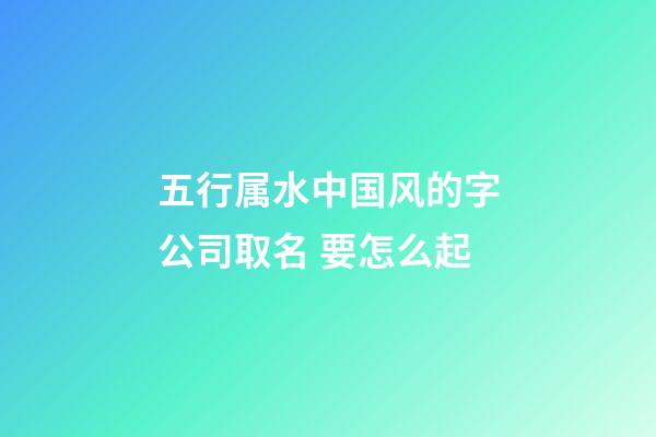 五行属水中国风的字公司取名 要怎么起-第1张-公司起名-玄机派
